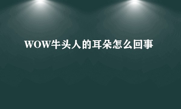 WOW牛头人的耳朵怎么回事