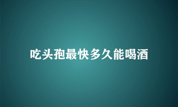 吃头孢最快多久能喝酒