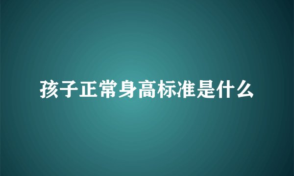 孩子正常身高标准是什么