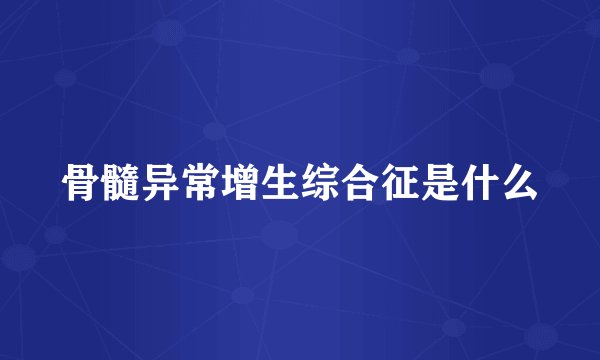 骨髓异常增生综合征是什么