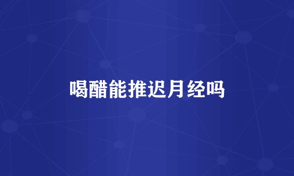喝醋能推迟月经吗