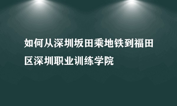 如何从深圳坂田乘地铁到福田区深圳职业训练学院
