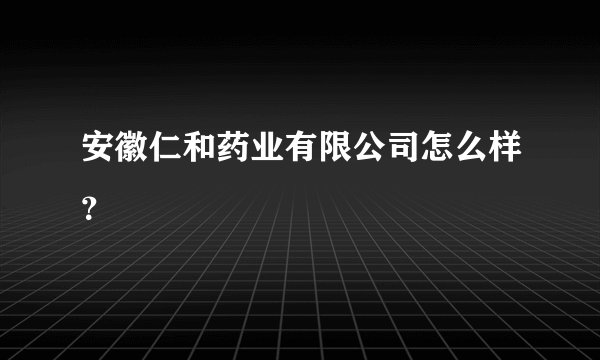 安徽仁和药业有限公司怎么样？
