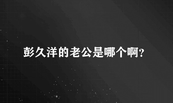 彭久洋的老公是哪个啊？