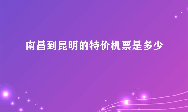 南昌到昆明的特价机票是多少