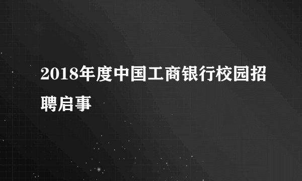 2018年度中国工商银行校园招聘启事