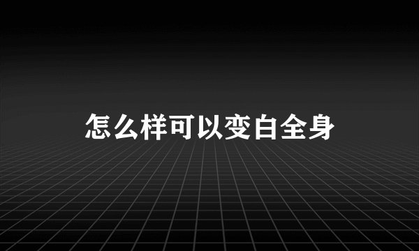 怎么样可以变白全身