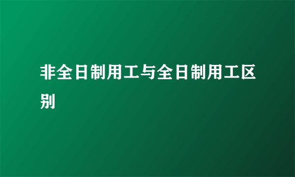 非全日制用工与全日制用工区别