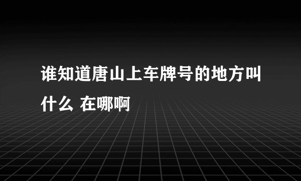 谁知道唐山上车牌号的地方叫什么 在哪啊