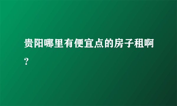 贵阳哪里有便宜点的房子租啊?