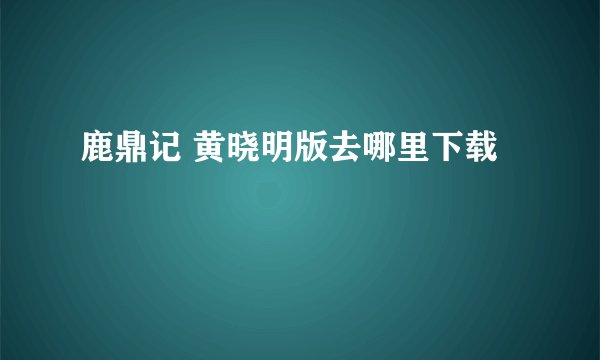 鹿鼎记 黄晓明版去哪里下载