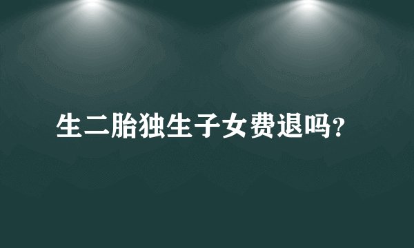 生二胎独生子女费退吗？