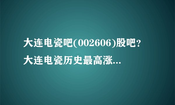 大连电瓷吧(002606)股吧？大连电瓷历史最高涨到多少？大连电瓷股票002606今日股价？