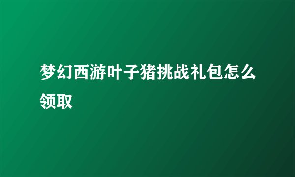 梦幻西游叶子猪挑战礼包怎么领取