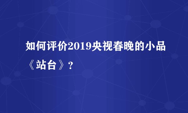 如何评价2019央视春晚的小品《站台》?