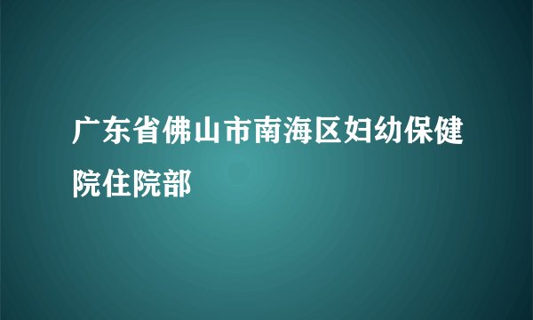 广东省佛山市南海区妇幼保健院住院部