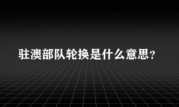 驻澳部队轮换是什么意思？