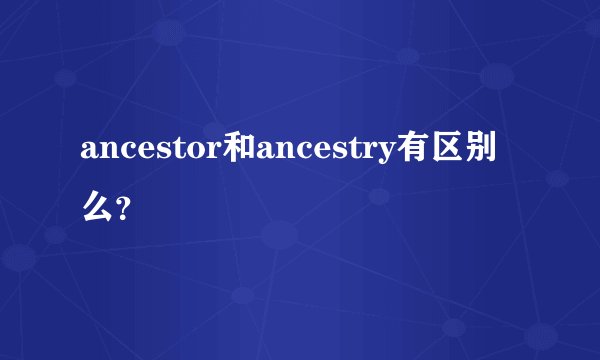 ancestor和ancestry有区别么？