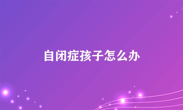 自闭症孩子怎么办
