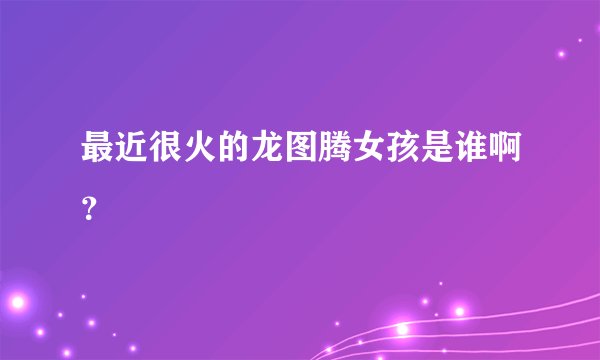 最近很火的龙图腾女孩是谁啊？