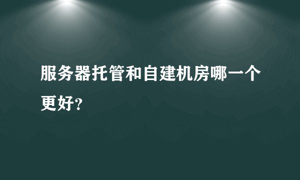服务器托管和自建机房哪一个更好？