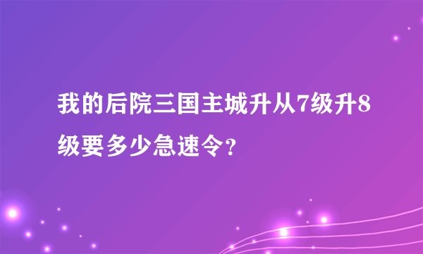 我的后院三国主城升从7级升8级要多少急速令？