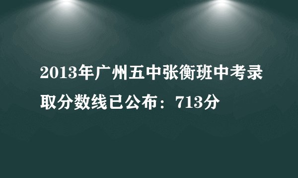 2013年广州五中张衡班中考录取分数线已公布:713分