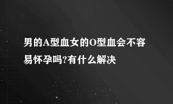 男的A型血女的O型血会不容易怀孕吗?有什么解决