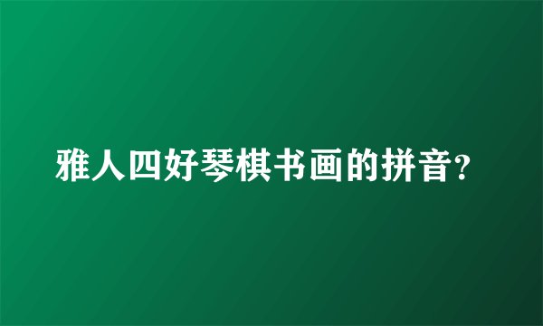 雅人四好琴棋书画的拼音?