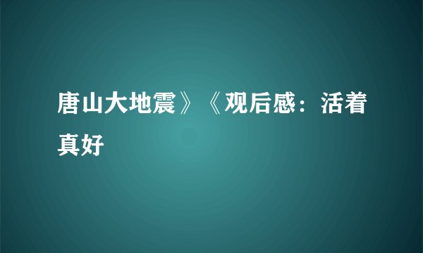 唐山大地震》《观后感：活着真好
