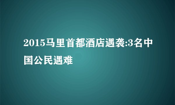 2015马里首都酒店遇袭:3名中国公民遇难