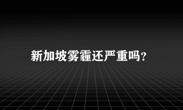 新加坡雾霾还严重吗？