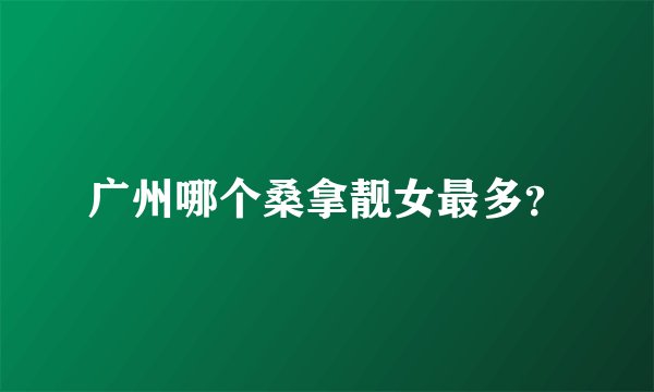 广州哪个桑拿靓女最多？