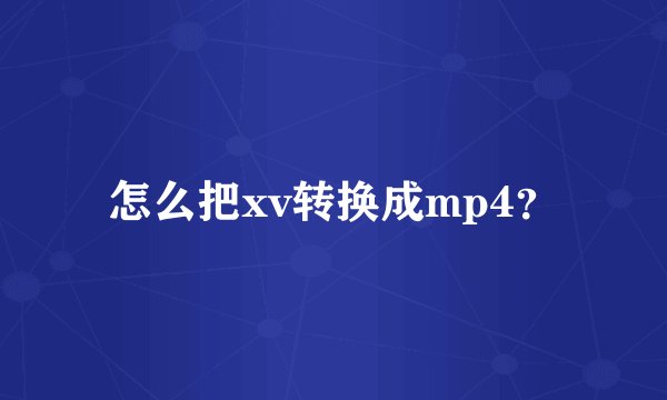怎么把xv转换成mp4?