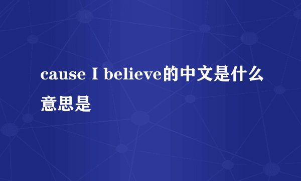 cause I believe的中文是什么意思是