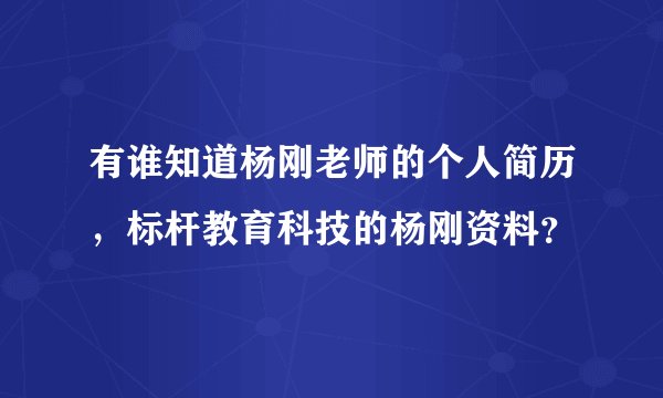 有谁知道杨刚老师的个人简历,标杆教育科技的杨刚资料?