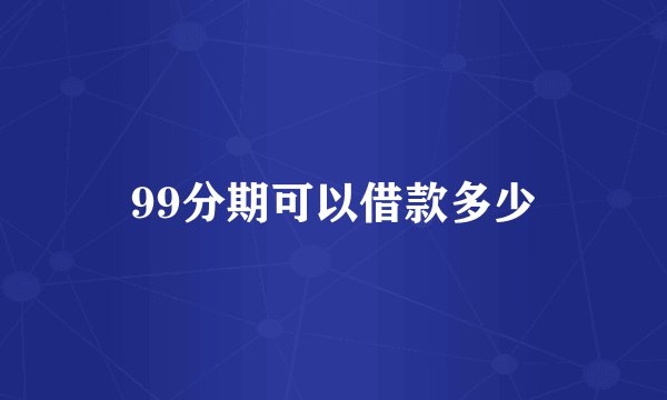 99分期可以借款多少