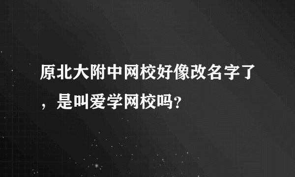原北大附中网校好像改名字了，是叫爱学网校吗？