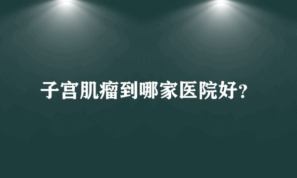 子宫肌瘤到哪家医院好？