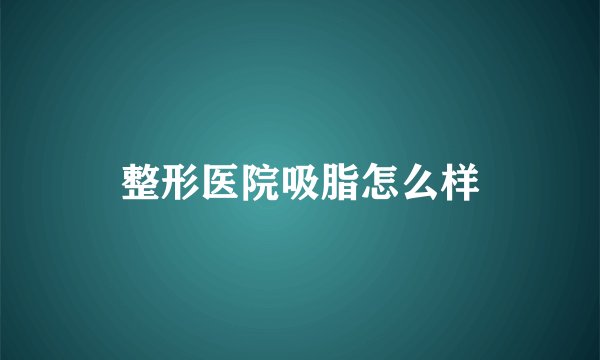 整形医院吸脂怎么样