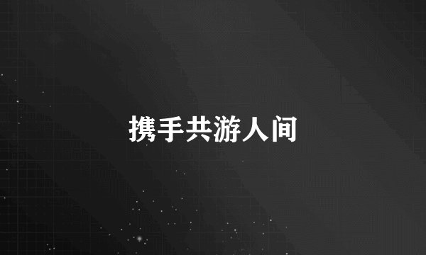 携手共游人间