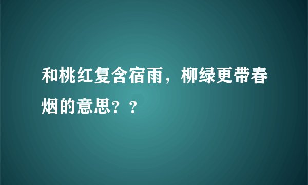 和桃红复含宿雨,柳绿更带春烟的意思??