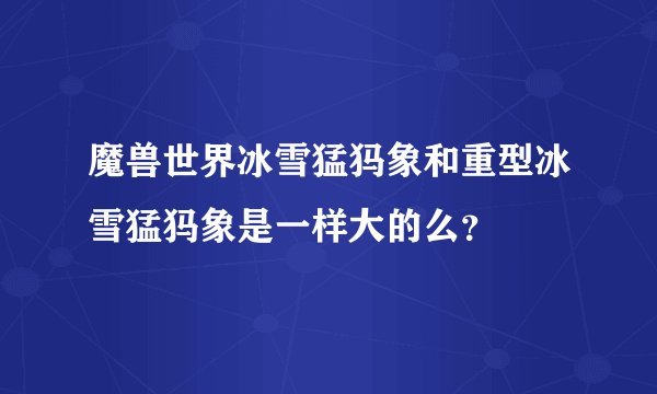 魔兽世界冰雪猛犸象和重型冰雪猛犸象是一样大的么？