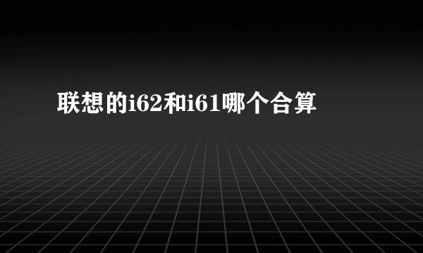 联想的i62和i61哪个合算