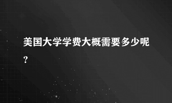 美国大学学费大概需要多少呢？