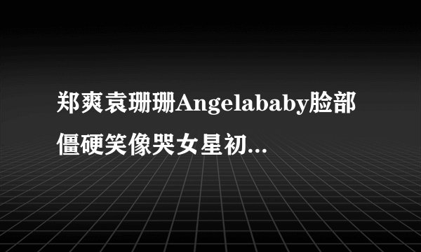 郑爽袁珊珊Angelababy脸部僵硬笑像哭女星初现整容后遗症