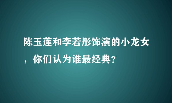 陈玉莲和李若彤饰演的小龙女，你们认为谁最经典？