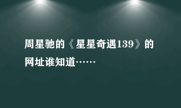 周星驰的《星星奇遇139》的网址谁知道……