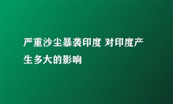 严重沙尘暴袭印度 对印度产生多大的影响