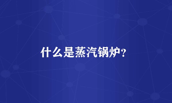什么是蒸汽锅炉？